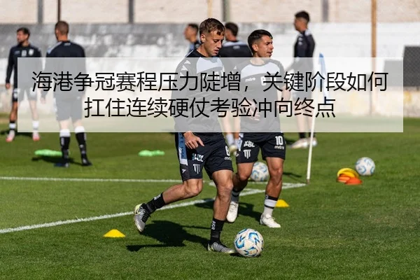 海港争冠赛程压力陡增，关键阶段如何扛住连续硬仗考验冲向终点